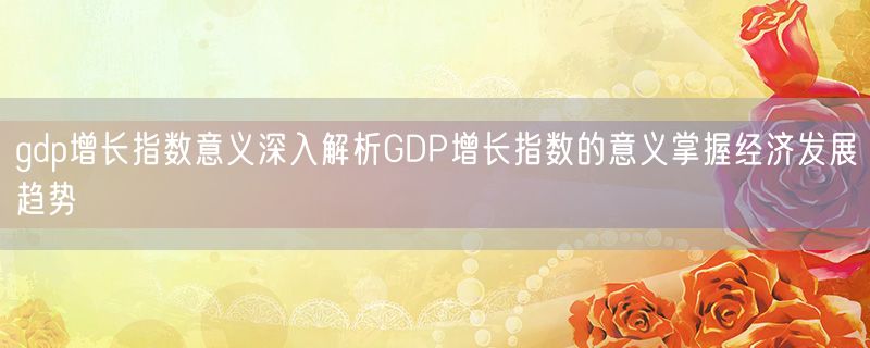 <strong>gdp增长指数意义深入解析GDP增长指数的意义掌握经济发展趋势</strong>