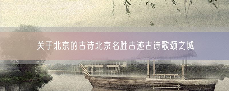 <strong>关于北京的古诗北京名胜古迹古诗歌颂之城</strong>