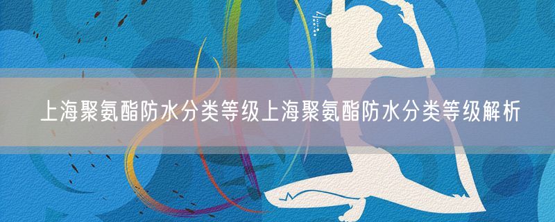 上海聚氨酯防水分类等级上海聚氨酯防水分类等级解析