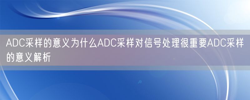 <strong>ADC采样的意义为什么ADC采样对信号处理很重要ADC采样的意义解析</strong>