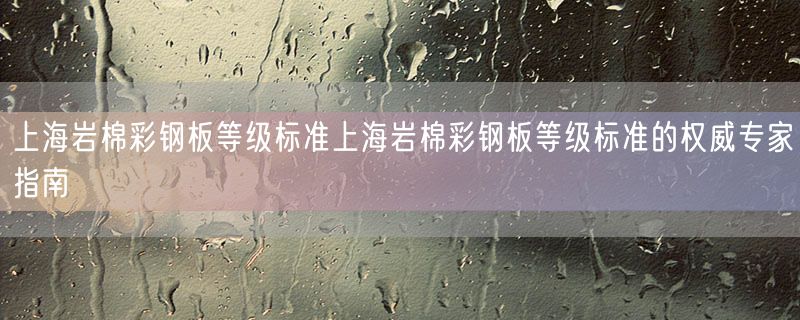 <strong>上海岩棉彩钢板等级标准上海岩棉彩钢板等级标准的权威专家指南</strong>