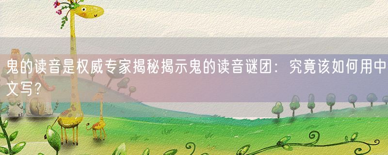 鬼的读音是权威专家揭秘揭示鬼的读音谜团：究竟该如何用中文写？