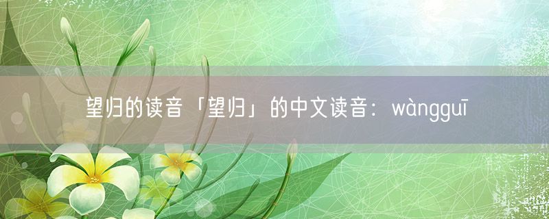 望归的读音「望归」的中文读音：wàngguī