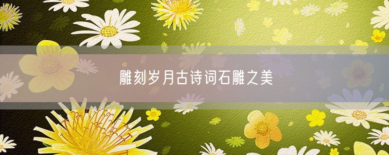 <strong>雕刻岁月古诗词石雕之美</strong>