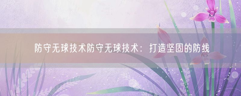 <strong>防守无球技术防守无球技术：打造坚固的防线</strong>