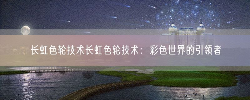 <strong>长虹色轮技术长虹色轮技术：彩色世界的引领者</strong>