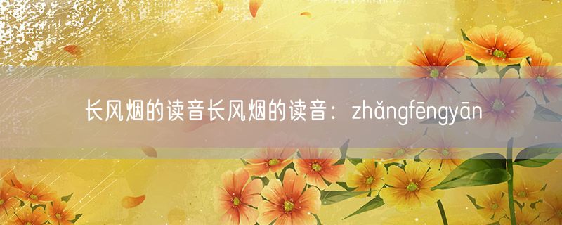 <strong>长风烟的读音长风烟的读音：zhǎngfēngyān</strong>