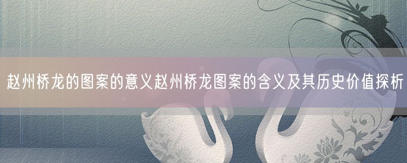 赵州桥龙的图案的意义赵州桥龙图案的含义及其历史价值探析