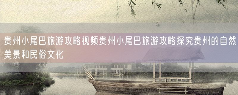 贵州小尾巴旅游攻略视频贵州小尾巴旅游攻略探究贵州的自然美景和民俗文化