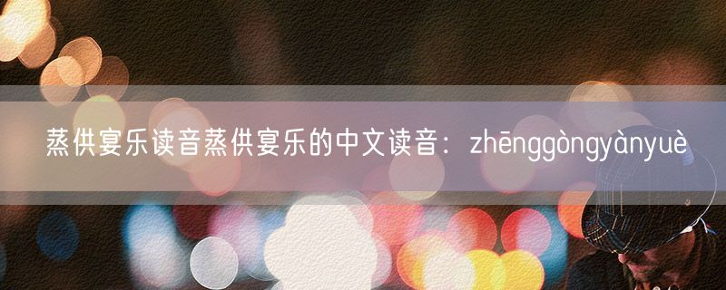 蒸供宴乐读音蒸供宴乐的中文读音：zhēnggòngyànyuè